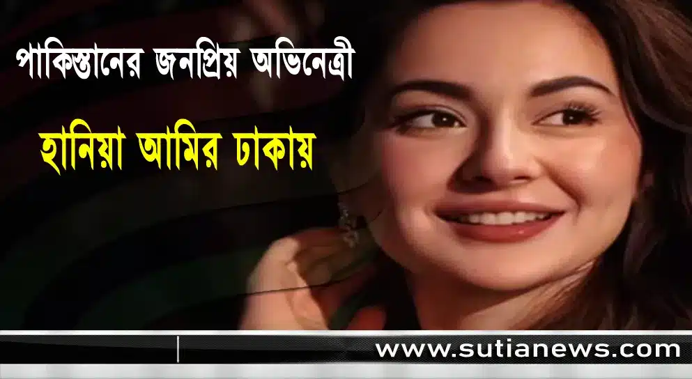 পাকিস্তানের জনপ্রিয় অভিনেত্রী হানিয়া আমির ঢাকায়