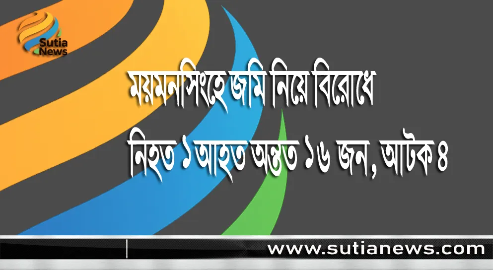 ময়মনসিংহে জমি নিয়ে বিরোধে নিহত ১আহত অন্তত ১৬ জন, আটক ৪