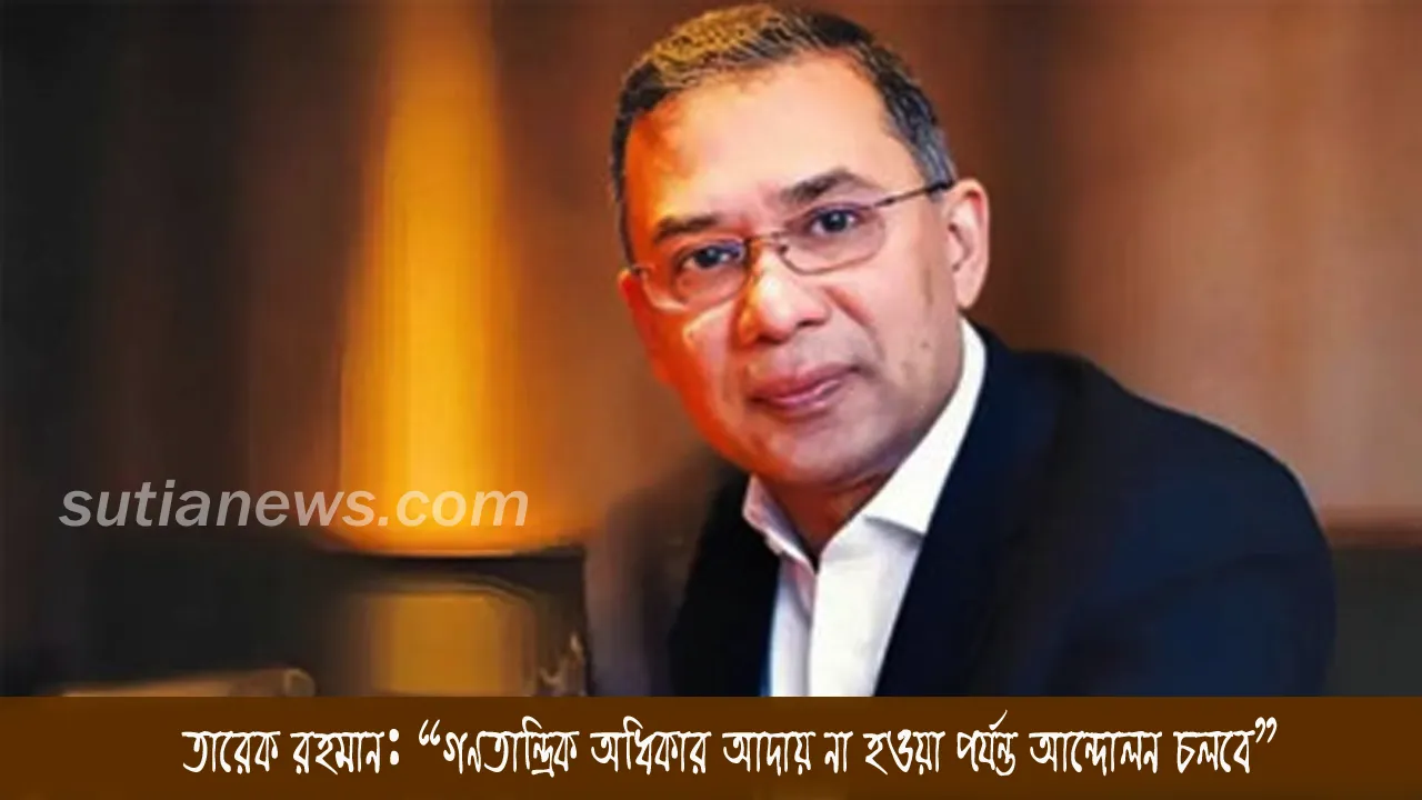 তারেক রহমান: “গণতান্ত্রিক অধিকার আদায় না হওয়া পর্যন্ত আন্দোলন চলবে”