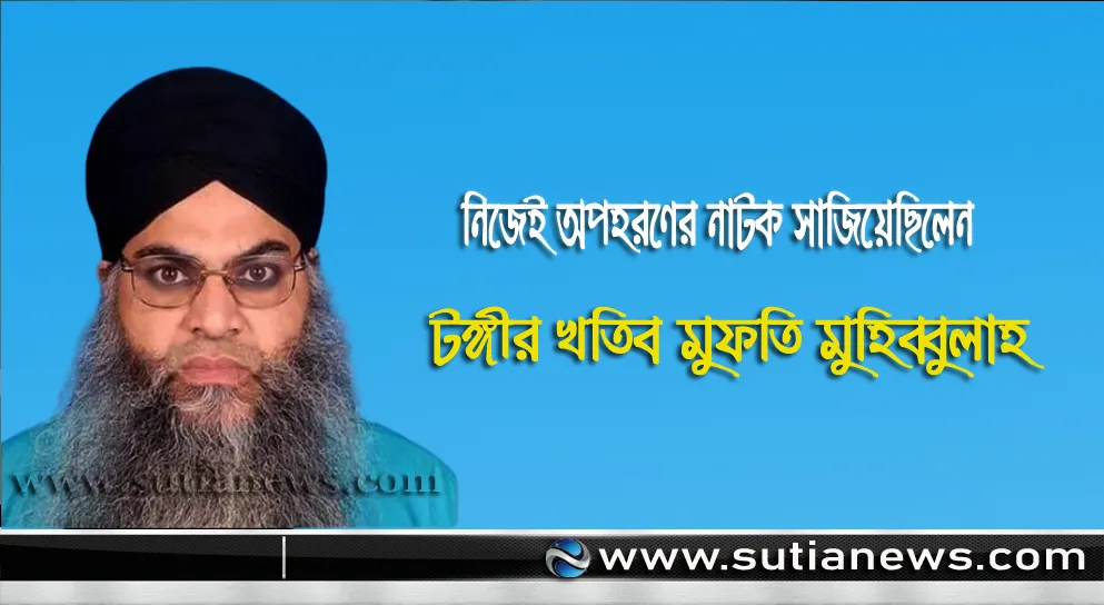 নিজেই অপহরণের নাটক সাজিয়েছিলেন টঙ্গীর খতিব মুফতি মুহিব্বুল্লাহ