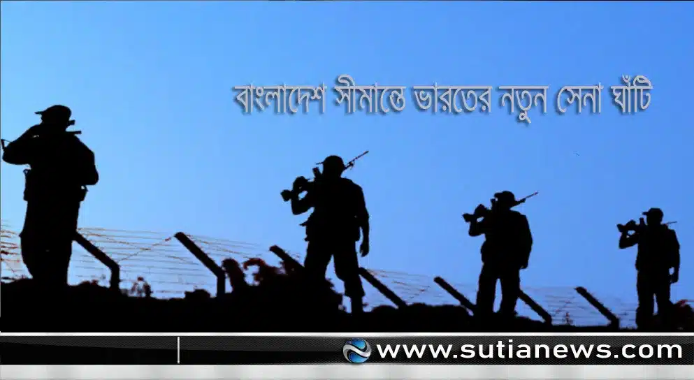 বাংলাদেশ সীমান্তের পাশে নতুন দুই সামরিক ঘাঁটি স্থাপন ভারতের