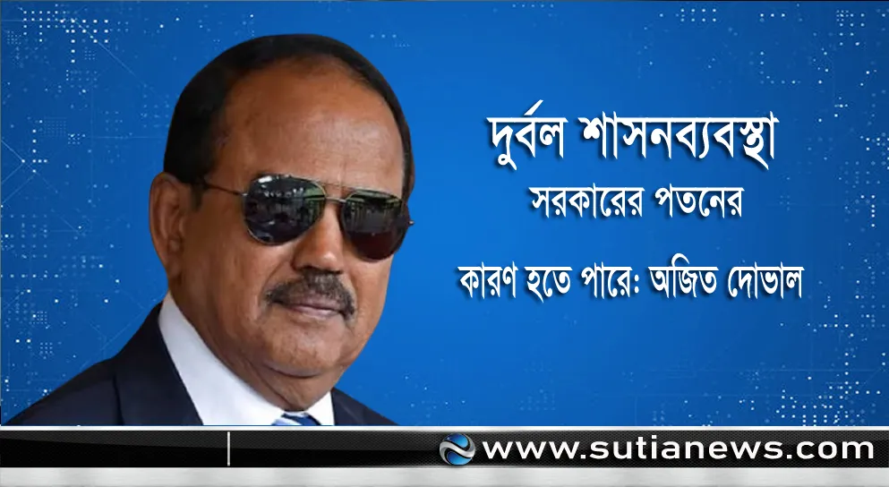 দুর্বল শাসনব্যবস্থা সরকারের পতনের কারণ হতে পারে: অজিত দোভাল