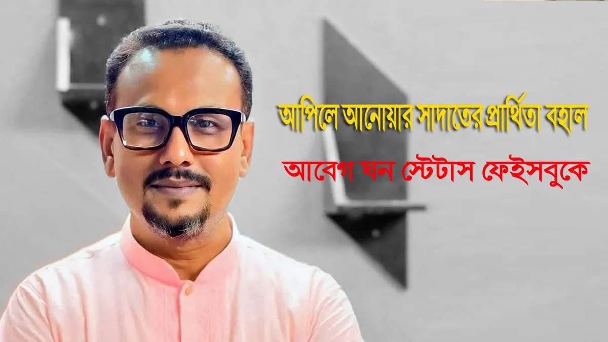 আপিলে আনোয়ার সাদাতের প্রার্থিতা বহাল,আবেগ ঘন স্টেটাস ফেইসবুকে
