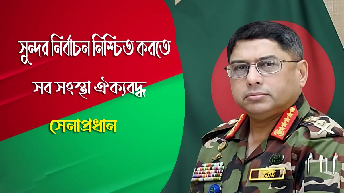 সুন্দর নির্বাচন নিশ্চিত করতে সব সংস্থা ঐক্যবদ্ধ: সেনাপ্রধান